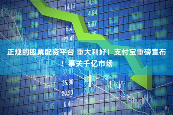 正规的股票配资平台 重大利好！支付宝重磅宣布！事关千亿市场