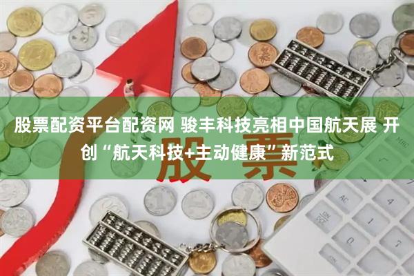 股票配资平台配资网 骏丰科技亮相中国航天展 开创“航天科技+主动健康”新范式