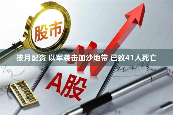 按月配资 以军袭击加沙地带 已致41人死亡
