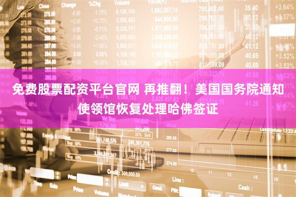 免费股票配资平台官网 再推翻！美国国务院通知使领馆恢复处理哈佛签证