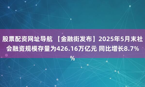 股票配资网址导航 【金融街发布】2025年5月末社会融资规模存量为426.16万亿元 同比增长8.7%