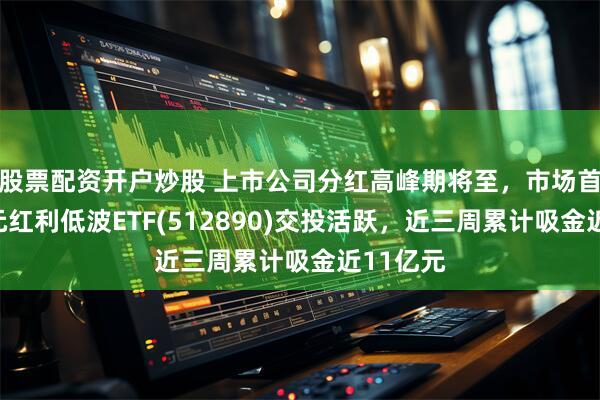 股票配资开户炒股 上市公司分红高峰期将至，市场首只百亿元红利低波ETF(512890)交投活跃，近三周累计吸金近11亿元