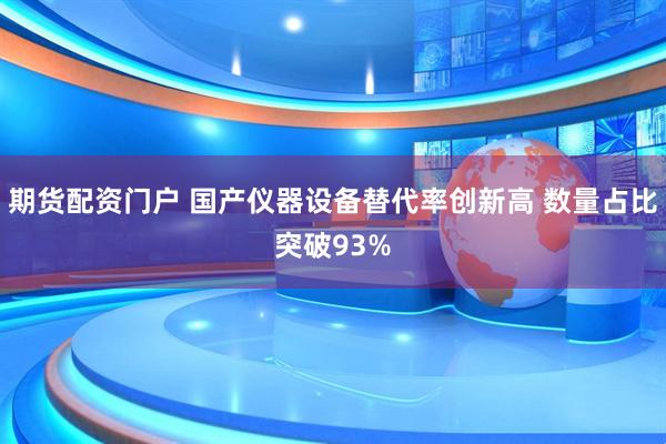 期货配资门户 国产仪器设备替代率创新高 数量占比突破93%