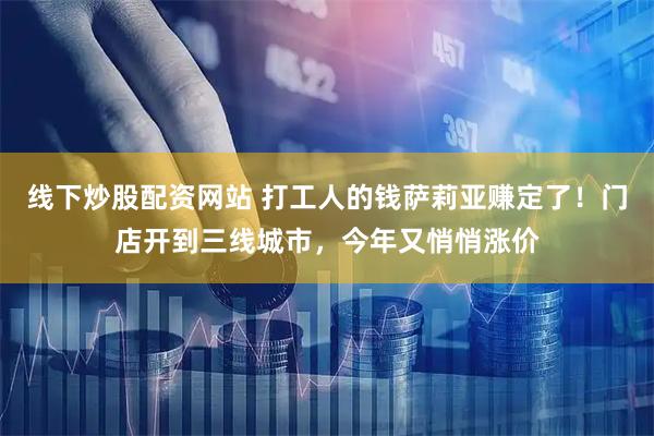 线下炒股配资网站 打工人的钱萨莉亚赚定了！门店开到三线城市，今年又悄悄涨价