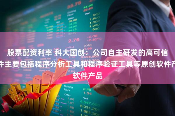 股票配资利率 科大国创：公司自主研发的高可信软件主要包括程序分析工具和程序验证工具等原创软件产品