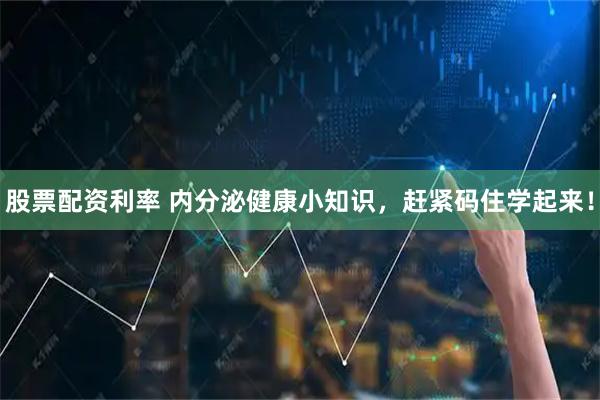 股票配资利率 内分泌健康小知识，赶紧码住学起来！