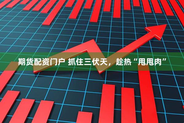 期货配资门户 抓住三伏天，趁热“甩甩肉”