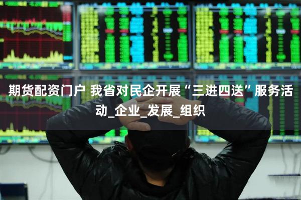 期货配资门户 我省对民企开展“三进四送”服务活动_企业_发展_组织