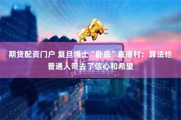 期货配资门户 复旦博士“卧底”直播村：算法给普通人带去了信心和希望