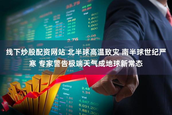 线下炒股配资网站 北半球高温致灾 南半球世纪严寒 专家警告极端天气成地球新常态