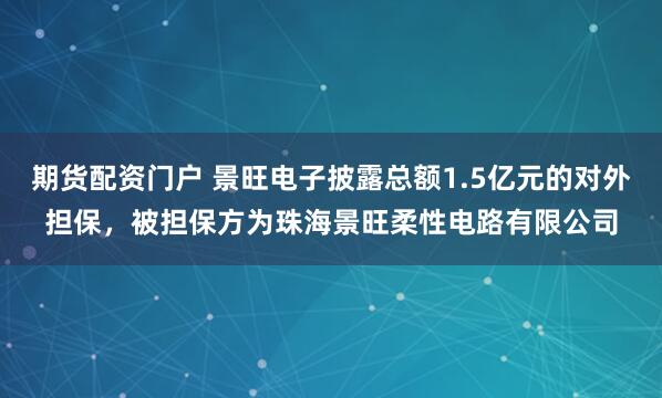 期货配资门户 景旺电子披露总额1.5亿元的对外担保，被担保方为珠海景旺柔性电路有限公司