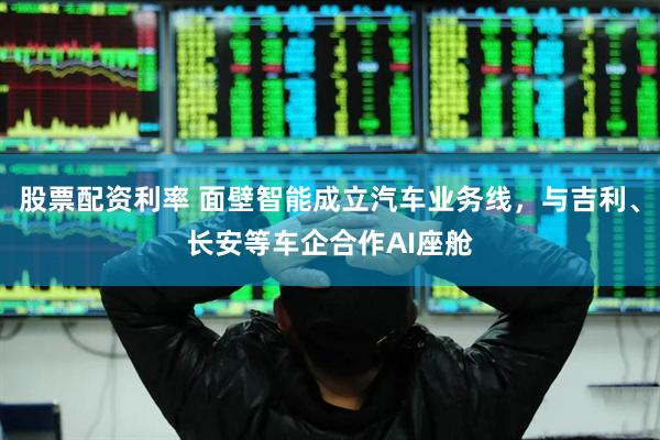 股票配资利率 面壁智能成立汽车业务线，与吉利、长安等车企合作AI座舱