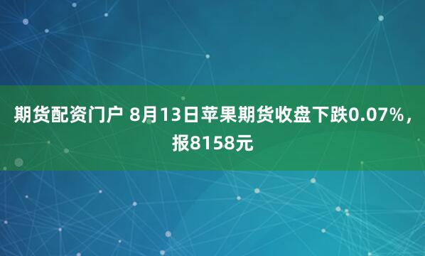 期货配资门户 8月13日苹果期货收盘下跌0.07%，报8158元