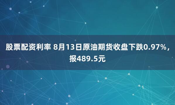 股票配资利率 8月13日原油期货收盘下跌0.97%，报489.5元