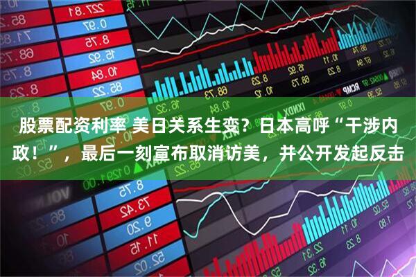 股票配资利率 美日关系生变？日本高呼“干涉内政！”，最后一刻宣布取消访美，并公开发起反击