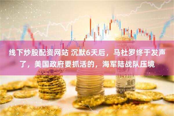 线下炒股配资网站 沉默6天后，马杜罗终于发声了，美国政府要抓活的，海军陆战队压境