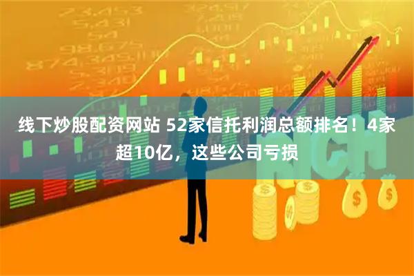 线下炒股配资网站 52家信托利润总额排名！4家超10亿，这些公司亏损