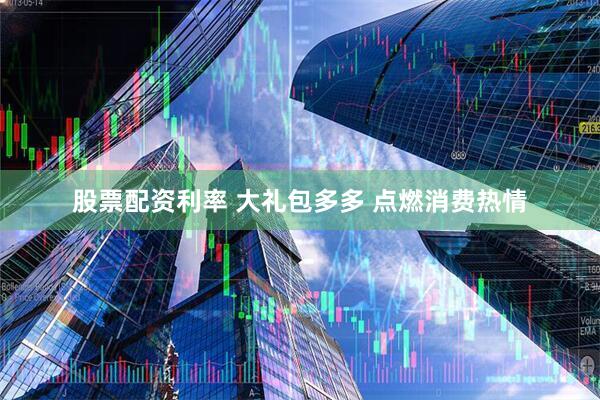 股票配资利率 大礼包多多 点燃消费热情