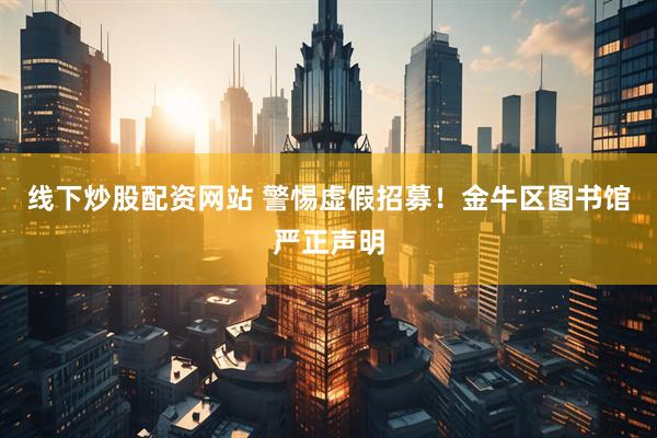 线下炒股配资网站 警惕虚假招募！金牛区图书馆严正声明