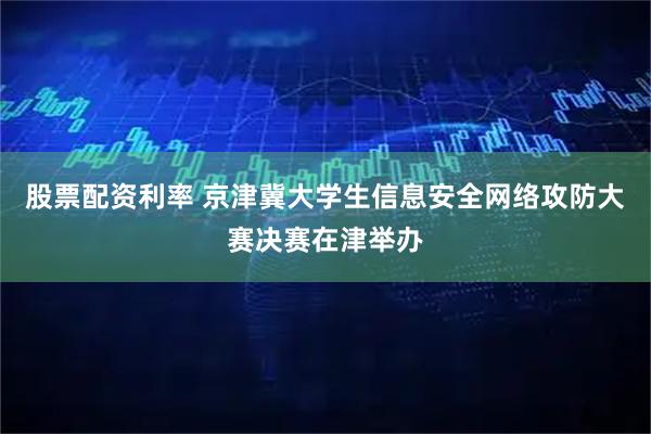 股票配资利率 京津冀大学生信息安全网络攻防大赛决赛在津举办