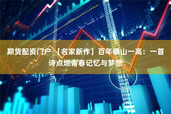 期货配资门户 【名家新作】百年确山一高：一首诗点燃青春记忆与梦想