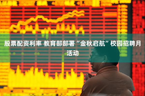 股票配资利率 教育部部署“金秋启航”校园招聘月活动
