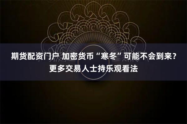 期货配资门户 加密货币“寒冬”可能不会到来？更多交易人士持乐观看法