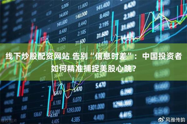线下炒股配资网站 告别“信息时差”：中国投资者如何精准捕捉美股心跳？