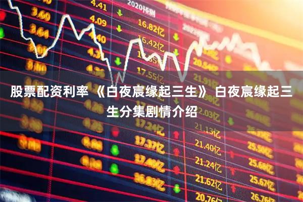 股票配资利率 《白夜宸缘起三生》 白夜宸缘起三生分集剧情介绍