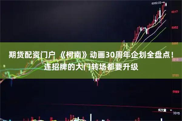 期货配资门户 《柯南》动画30周年企划全盘点！连招牌的大门转场都要升级