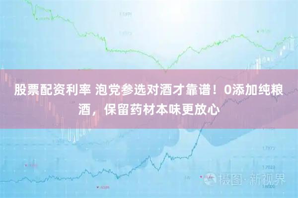 股票配资利率 泡党参选对酒才靠谱！0添加纯粮酒，保留药材本味更放心