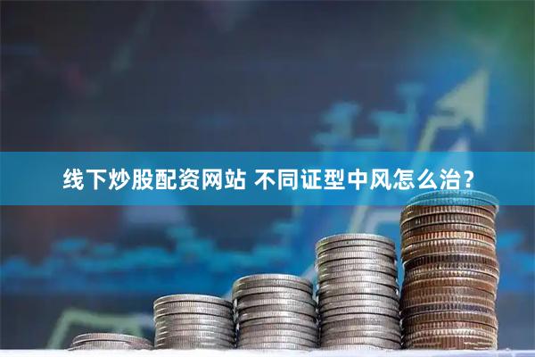 线下炒股配资网站 不同证型中风怎么治？