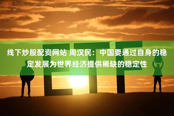 线下炒股配资网站 周汉民：中国要通过自身的稳定发展为世界经济提供稀缺的稳定性